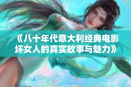 《八十年代意大利经典电影坏女人的真实故事与魅力》