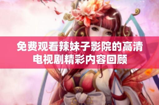 免费观看辣妹子影院的高清电视剧精彩内容回顾