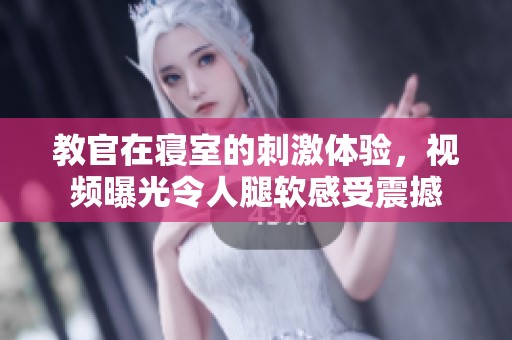 教官在寝室的刺激体验，视频曝光令人腿软感受震撼