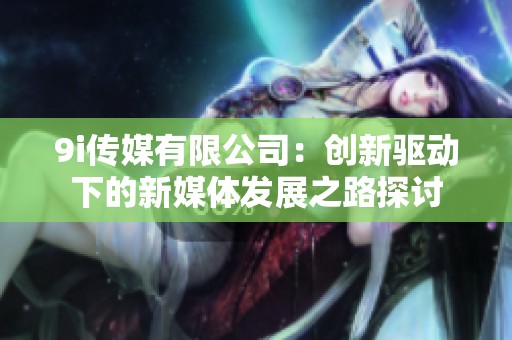 9i传媒有限公司：创新驱动下的新媒体发展之路探讨
