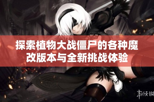 探索植物大战僵尸的各种魔改版本与全新挑战体验