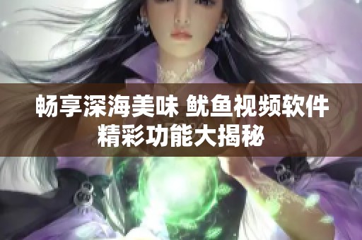 畅享深海美味 鱿鱼视频软件精彩功能大揭秘