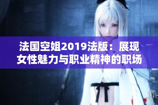 法国空姐2019法版：展现女性魅力与职业精神的职场传奇