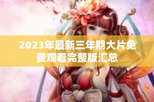 2023年最新三年期大片免费观看完整版汇总