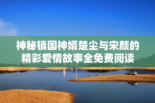 神秘镇国神婿楚尘与宋颜的精彩爱情故事全免费阅读