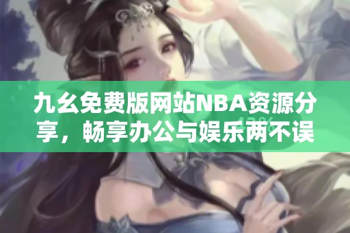 九幺免费版网站NBA资源分享，畅享办公与娱乐两不误