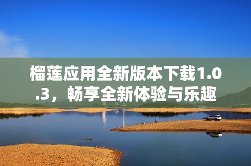 榴莲应用全新版本下载1.0.3，畅享全新体验与乐趣