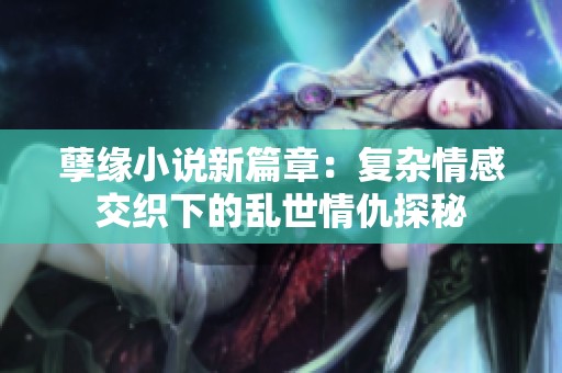 孽缘小说新篇章：复杂情感交织下的乱世情仇探秘