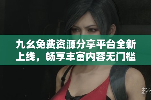 九幺免费资源分享平台全新上线，畅享丰富内容无门槛