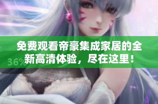 免费观看帝豪集成家居的全新高清体验，尽在这里！