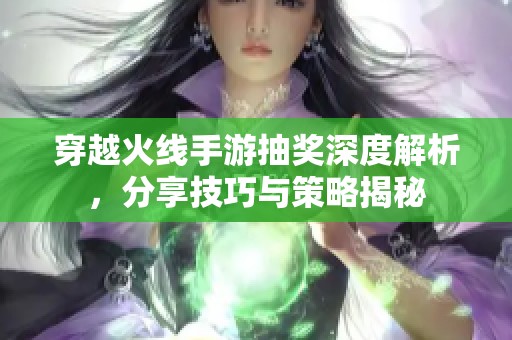 穿越火线手游抽奖深度解析，分享技巧与策略揭秘
