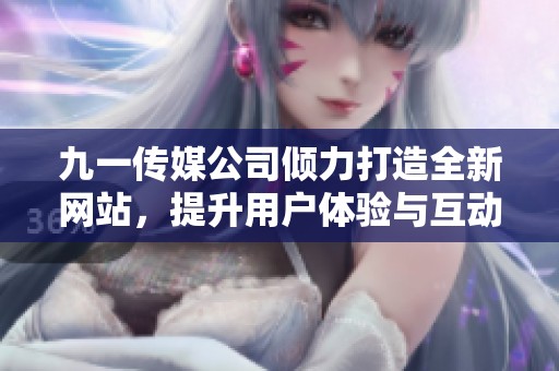 九一传媒公司倾力打造全新网站，提升用户体验与互动性