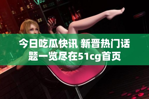 今日吃瓜快讯 新晋热门话题一览尽在51cg首页