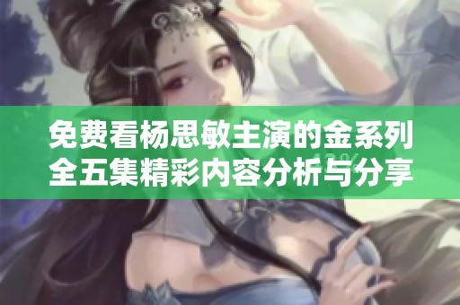 免费看杨思敏主演的金系列全五集精彩内容分析与分享