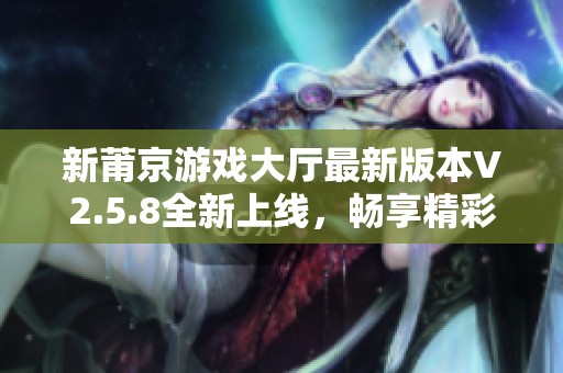 新莆京游戏大厅最新版本V2.5.8全新上线，畅享精彩游戏体验
