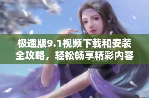 极速版9.1视频下载和安装全攻略，轻松畅享精彩内容