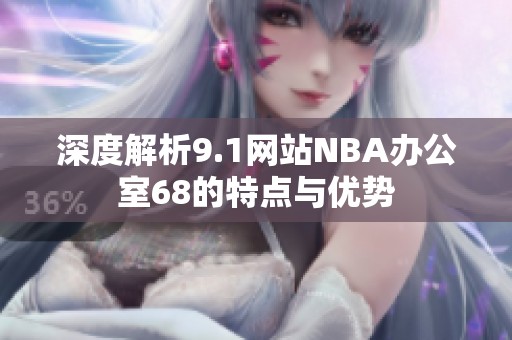深度解析9.1网站NBA办公室68的特点与优势