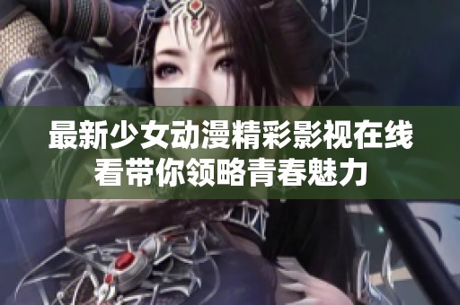 最新少女动漫精彩影视在线看带你领略青春魅力