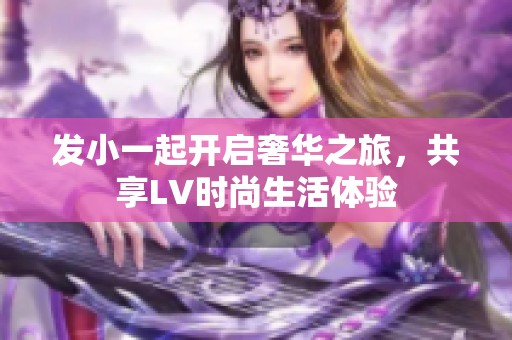 发小一起开启奢华之旅，共享LV时尚生活体验