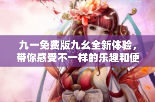 九一免费版九幺全新体验，带你感受不一样的乐趣和便利