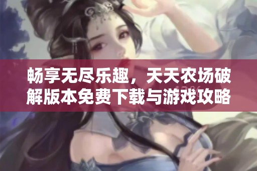 畅享无尽乐趣，天天农场破解版本免费下载与游戏攻略分享