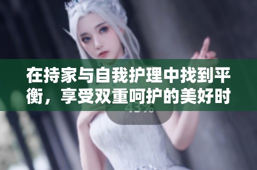 在持家与自我护理中找到平衡，享受双重呵护的美好时光