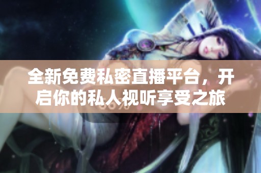 全新免费私密直播平台，开启你的私人视听享受之旅