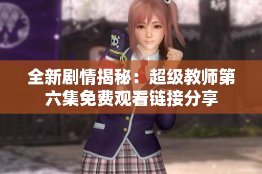 全新剧情揭秘：超级教师第六集免费观看链接分享