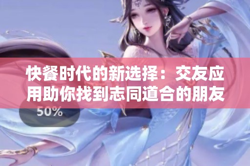 快餐时代的新选择：交友应用助你找到志同道合的朋友