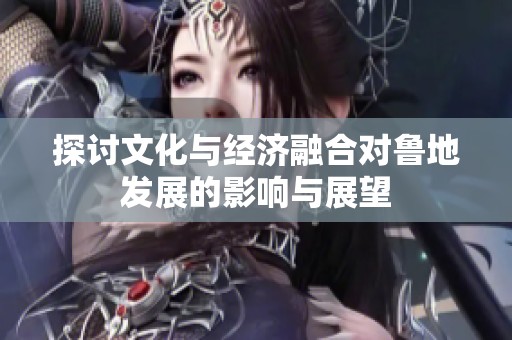 探讨文化与经济融合对鲁地发展的影响与展望