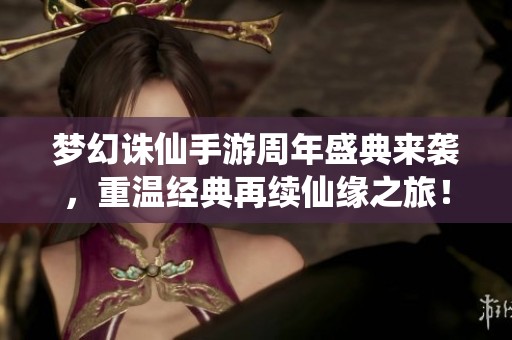 梦幻诛仙手游周年盛典来袭，重温经典再续仙缘之旅！
