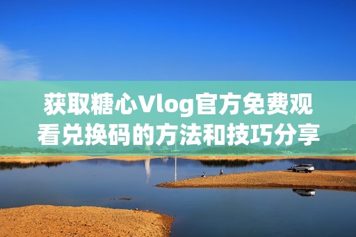 获取糖心Vlog官方免费观看兑换码的方法和技巧分享