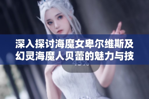 深入探讨海魔女卑尔维斯及幻灵海魔人贝蕾的魅力与技能