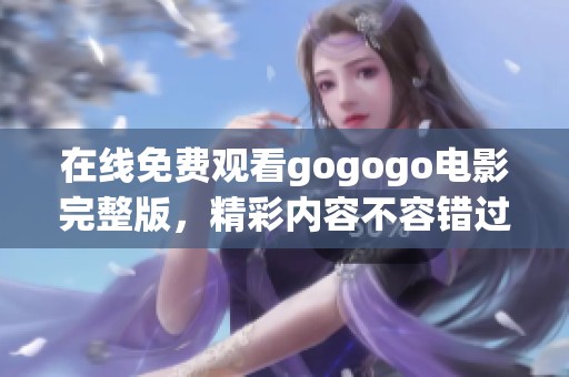 在线免费观看gogogo电影完整版，精彩内容不容错过！