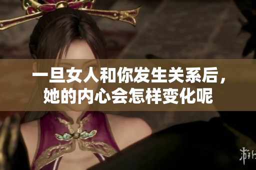 一旦女人和你发生关系后，她的内心会怎样变化呢