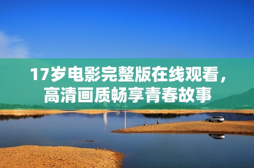 17岁电影完整版在线观看，高清画质畅享青春故事