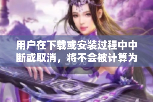 用户在下载或安装过程中中断或取消，将不会被计算为有效转换
