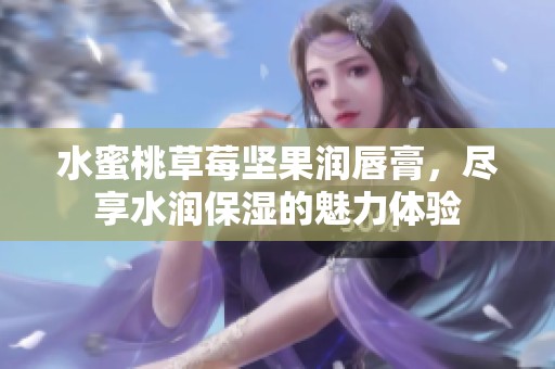 水蜜桃草莓坚果润唇膏，尽享水润保湿的魅力体验