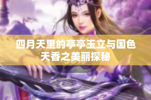 四月天里的亭亭玉立与国色天香之美丽探秘