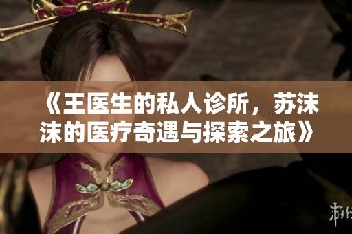 《王医生的私人诊所，苏沫沫的医疗奇遇与探索之旅》