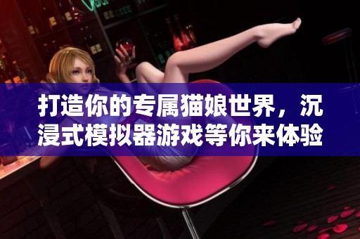 打造你的专属猫娘世界，沉浸式模拟器游戏等你来体验
