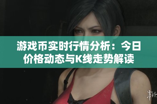 游戏币实时行情分析：今日价格动态与K线走势解读