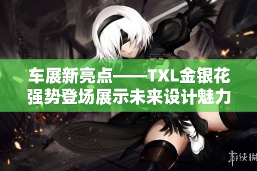 车展新亮点——TXL金银花强势登场展示未来设计魅力