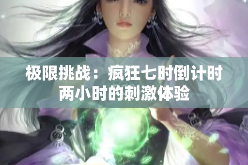 极限挑战：疯狂七时倒计时两小时的刺激体验