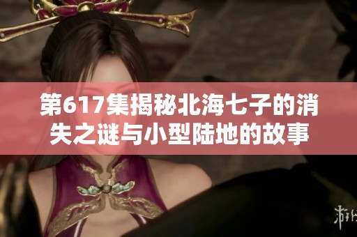 第617集揭秘北海七子的消失之谜与小型陆地的故事