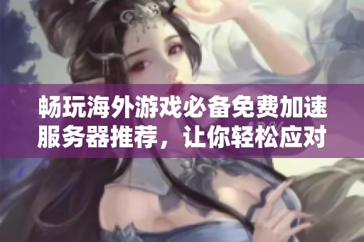 畅玩海外游戏必备免费加速服务器推荐，让你轻松应对网络延迟