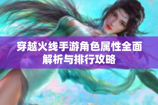 穿越火线手游角色属性全面解析与排行攻略