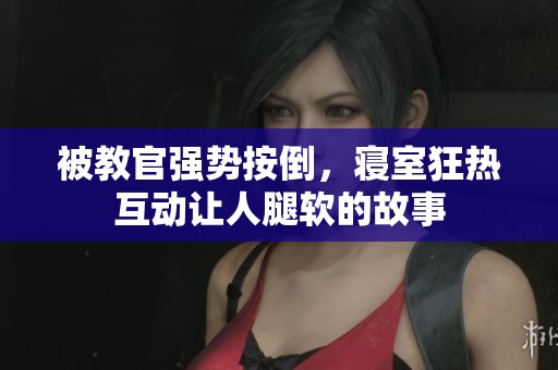 被教官强势按倒，寝室狂热互动让人腿软的故事