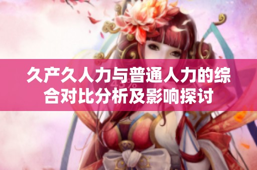 久产久人力与普通人力的综合对比分析及影响探讨