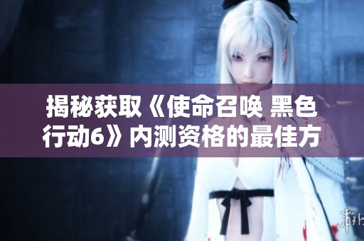 揭秘获取《使命召唤 黑色行动6》内测资格的最佳方法与技巧